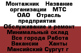 Монтажник › Название организации ­ МТС, ОАО › Отрасль предприятия ­ Обслуживание и ремонт › Минимальный оклад ­ 1 - Все города Работа » Вакансии   . Ханты-Мансийский,Сургут г.